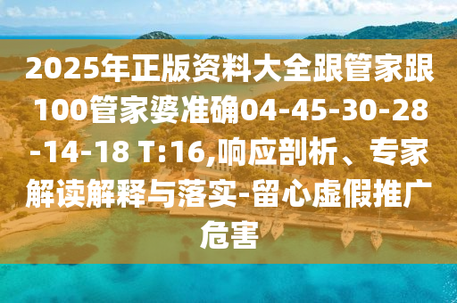 2025年正版資料大全跟管家跟100管家婆準(zhǔn)確04-45-30-28-14-18 T:16,響應(yīng)剖析、專(zhuān)家解讀解釋與落實(shí)-留心虛假推廣危害