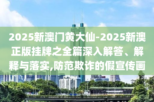 2025新澳門(mén)黃大仙-2025新澳正版掛牌之全篇深入解答、解釋與落實(shí),防范欺詐的假宣傳畫(huà)