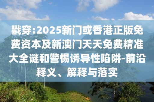 戳穿:2025新門或香港正版免費資本及新澳門天天免費精準大全謎和警惕誘導性陷阱-前沿釋義、解釋與落實