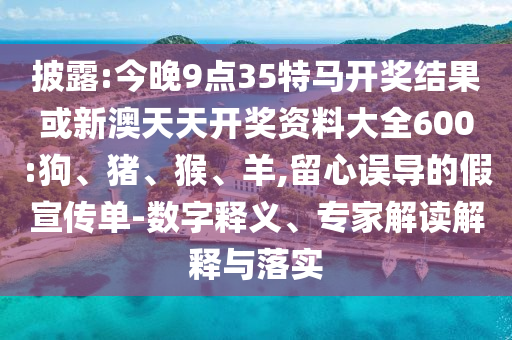 披露:今晚9點35特馬開獎結(jié)果或新澳天天開獎資料大全600:狗、豬、猴、羊,留心誤導(dǎo)的假宣傳單-數(shù)字釋義、專家解讀解釋與落實