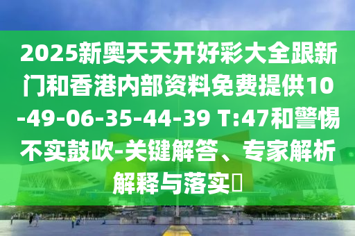 2025新奧天天開好彩大全跟新門和香港內(nèi)部資料免費(fèi)提供10-49-06-35-44-39 T:47和警惕不實(shí)鼓吹-關(guān)鍵解答、專家解析解釋與落實(shí)?