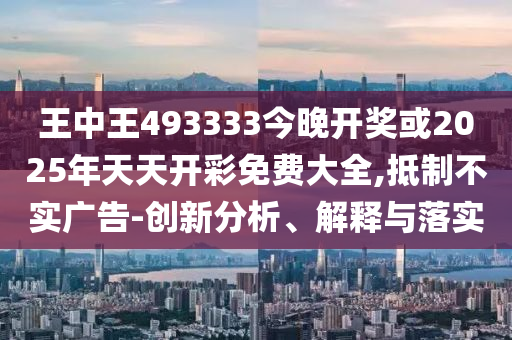王中王493333今晚開獎或2025年天天開彩免費大全,抵制不實廣告-創(chuàng)新分析、解釋與落實