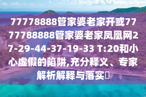 77778888管家婆老家開或7777788888管家婆老家鳳凰網(wǎng)27-29-44-37-19-33 T:20和小心虛假的陷阱,充分釋義、專家解析解釋與落實(shí)?