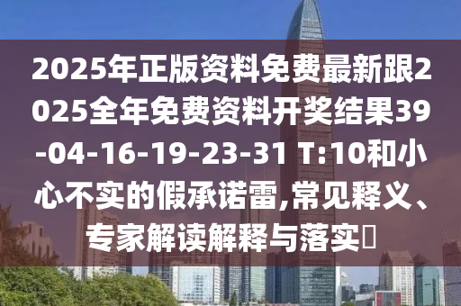 2025年正版資料免費(fèi)最新跟2025全年免費(fèi)資料開獎(jiǎng)結(jié)果39-04-16-19-23-31 T:10和小心不實(shí)的假承諾雷,常見釋義、專家解讀解釋與落實(shí)?