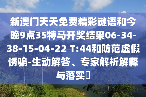 新澳門天天免費精彩謎語和今晚9點35特馬開獎結(jié)果06-34-38-15-04-22 T:44和防范虛假誘騙-生動解答、專家解析解釋與落實?