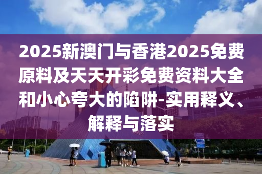 2025新澳門與香港2025免費原料及天天開彩免費資料大全和小心夸大的陷阱-實用釋義、解釋與落實