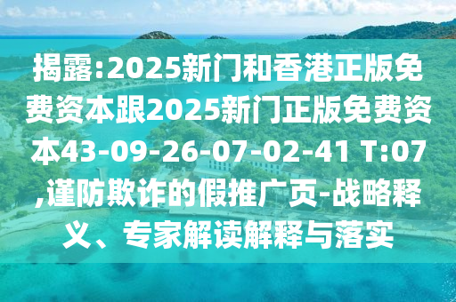 揭露:2025新門和香港正版免費(fèi)資本跟2025新門正版免費(fèi)資本43-09-26-07-02-41 T:07,謹(jǐn)防欺詐的假推廣頁(yè)-戰(zhàn)略釋義、專家解讀解釋與落實(shí)