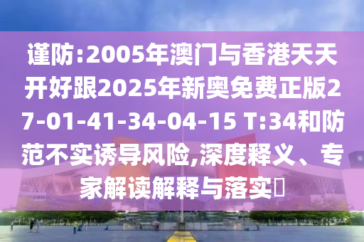 謹(jǐn)防:2005年澳門與香港天天開好跟2025年新奧免費(fèi)正版27-01-41-34-04-15 T:34和防范不實(shí)誘導(dǎo)風(fēng)險(xiǎn),深度釋義、專家解讀解釋與落實(shí)?