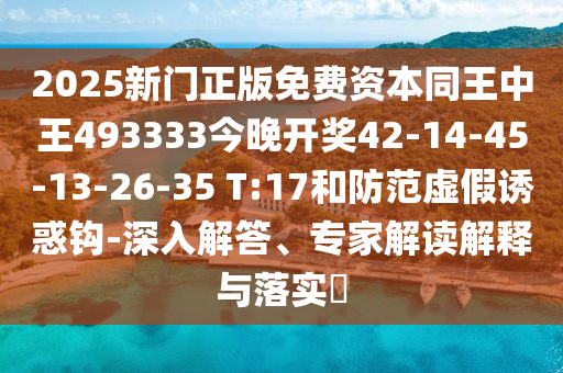 2025新門正版免費資本同王中王493333今晚開獎42-14-45-13-26-35 T:17和防范虛假誘惑鉤-深入解答、專家解讀解釋與落實?