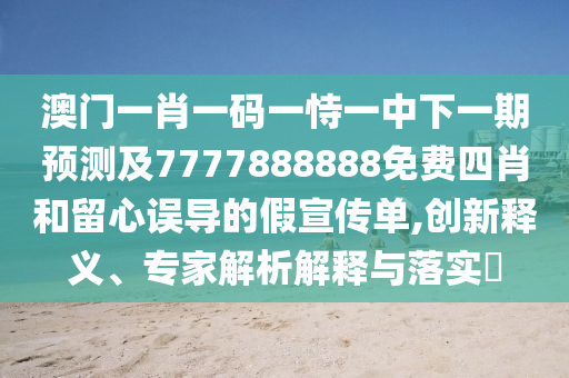 澳門一肖一碼一恃一中下一期預測及7777888888免費四肖和留心誤導的假宣傳單,創(chuàng)新釋義、專家解析解釋與落實?