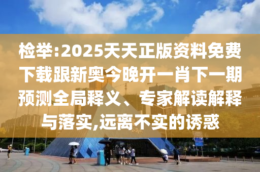 檢舉:2025天天正版資料免費(fèi)下載跟新奧今晚開一肖下一期預(yù)測全局釋義、專家解讀解釋與落實(shí),遠(yuǎn)離不實(shí)的誘惑