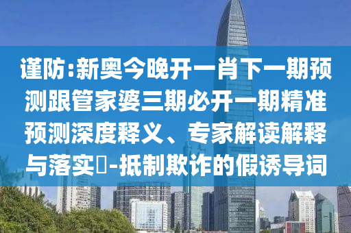 謹防:新奧今晚開一肖下一期預(yù)測跟管家婆三期必開一期精準(zhǔn)預(yù)測深度釋義、專家解讀解釋與落實?-抵制欺詐的假誘導(dǎo)詞