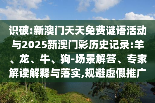 識破:新澳門天天免費謎語活動與2025新澳門彩歷史記錄:羊、龍、牛、狗-場景解答、專家解讀解釋與落實,規(guī)避虛假推廣