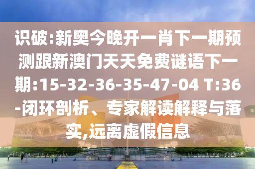 識(shí)破:新奧今晚開一肖下一期預(yù)測跟新澳門天天免費(fèi)謎語下一期:15-32-36-35-47-04 T:36-閉環(huán)剖析、專家解讀解釋與落實(shí),遠(yuǎn)離虛假信息