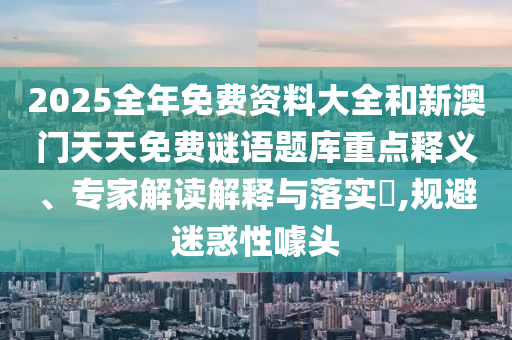 2025全年免費(fèi)資料大全和新澳門天天免費(fèi)謎語(yǔ)題庫(kù)重點(diǎn)釋義、專家解讀解釋與落實(shí)?,規(guī)避迷惑性噱頭