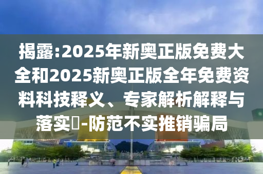 揭露:2025年新奧正版免費(fèi)大全和2025新奧正版全年免費(fèi)資料科技釋義、專家解析解釋與落實?-防范不實推銷騙局