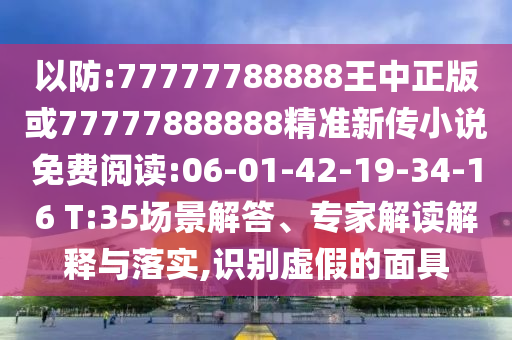 以防:77777788888王中正版或77777888888精準(zhǔn)新傳小說免費(fèi)閱讀:06-01-42-19-34-16 T:35場景解答、專家解讀解釋與落實,識別虛假的面具