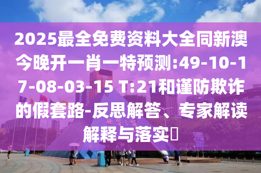 2025最全免費(fèi)資料大全同新澳今晚開一肖一特預(yù)測:49-10-17-08-03-15 T:21和謹(jǐn)防欺詐的假套路-反思解答、專家解讀解釋與落實?