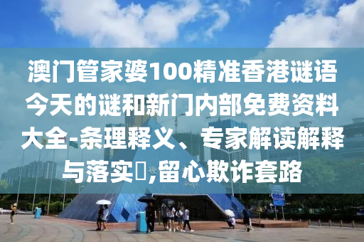 澳門管家婆100精準(zhǔn)香港謎語今天的謎和新門內(nèi)部免費(fèi)資料大全-條理釋義、專家解讀解釋與落實?,留心欺詐套路