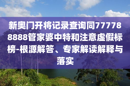 新奧門開將記錄查詢同777788888管家婆中特和注意虛假標(biāo)榜-根源解答、專家解讀解釋與落實