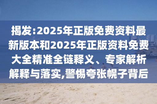 揭發(fā):2025年正版免費(fèi)資料最新版本和2025年正版資料免費(fèi)大全精準(zhǔn)全鏈釋義、專家解析解釋與落實(shí),警惕夸張幌子背后