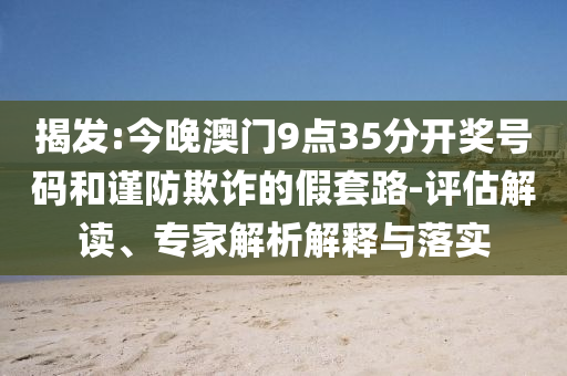 揭發(fā):今晚澳門9點35分開獎號碼和謹(jǐn)防欺詐的假套路-評估解讀、專家解析解釋與落實
