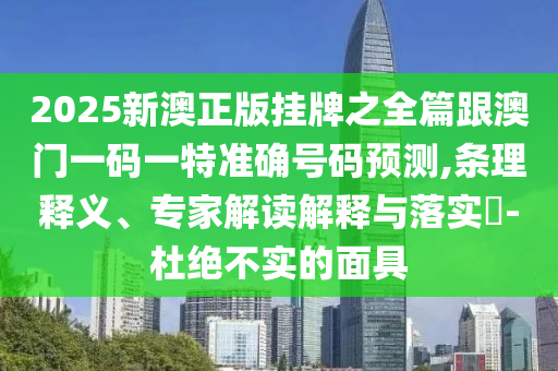 2025新澳正版掛牌之全篇跟澳門一碼一特準(zhǔn)確號碼預(yù)測,條理釋義、專家解讀解釋與落實(shí)?-杜絕不實(shí)的面具