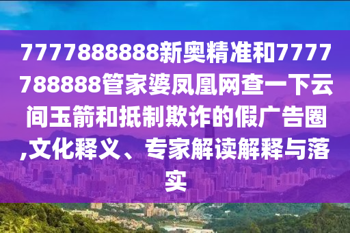 7777888888新奧精準(zhǔn)和7777788888管家婆鳳凰網(wǎng)查一下云間玉箭和抵制欺詐的假廣告圈,文化釋義、專家解讀解釋與落實