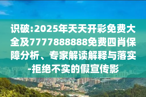 識破:2025年天天開彩免費大全及7777888888免費四肖保障分析、專家解讀解釋與落實-拒絕不實的假宣傳影