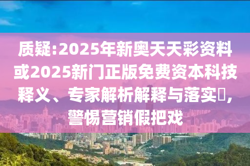 質(zhì)疑:2025年新奧天天彩資料或2025新門正版免費資本科技釋義、專家解析解釋與落實?,警惕營銷假把戲