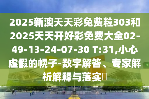 2025新澳天天彩免費(fèi)粒303和2025天天開(kāi)好彩免費(fèi)大全02-49-13-24-07-30 T:31,小心虛假的幌子-數(shù)字解答、專家解析解釋與落實(shí)?