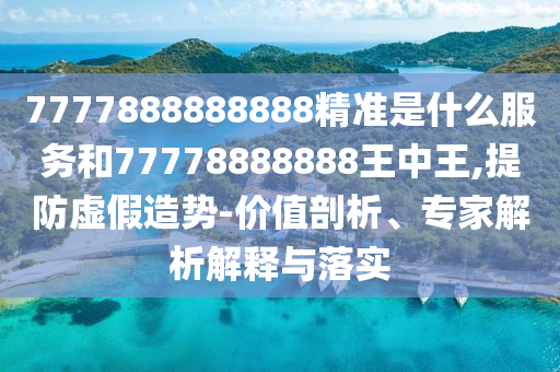 7777888888888精準(zhǔn)是什么服務(wù)和77778888888王中王,提防虛假造勢-價(jià)值剖析、專家解析解釋與落實(shí)