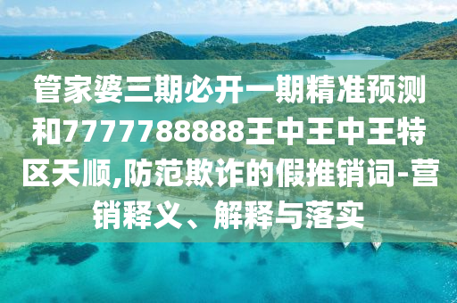 管家婆三期必開一期精準(zhǔn)預(yù)測和7777788888王中王中王特區(qū)天順,防范欺詐的假推銷詞-營銷釋義、解釋與落實(shí)
