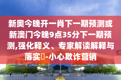 新奧今晚開一肖下一期預測或新澳門今晚9點35分下一期預測,強化釋義、專家解讀解釋與落實?-小心欺詐營銷