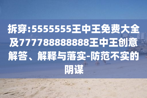 拆穿:5555555王中王免費(fèi)大全及777788888888王中王創(chuàng)意解答、解釋與落實(shí)-防范不實(shí)的陰謀