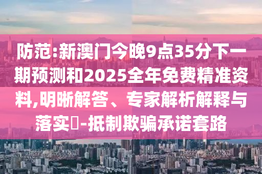 防范:新澳門今晚9點(diǎn)35分下一期預(yù)測(cè)和2025全年免費(fèi)精準(zhǔn)資料,明晰解答、專家解析解釋與落實(shí)?-抵制欺騙承諾套路