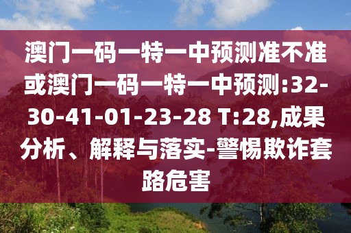 澳門一碼一特一中預測準不準或澳門一碼一特一中預測:32-30-41-01-23-28 T:28,成果分析、解釋與落實-警惕欺詐套路危害