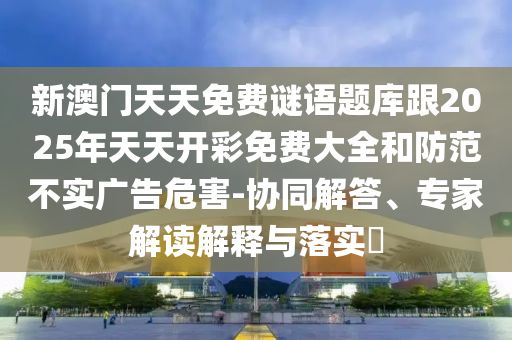 新澳門(mén)天天免費(fèi)謎語(yǔ)題庫(kù)跟2025年天天開(kāi)彩免費(fèi)大全和防范不實(shí)廣告危害-協(xié)同解答、專(zhuān)家解讀解釋與落實(shí)?