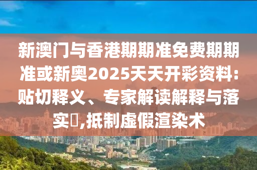 新澳門(mén)與香港期期準(zhǔn)免費(fèi)期期準(zhǔn)或新奧2025天天開(kāi)彩資料:貼切釋義、專(zhuān)家解讀解釋與落實(shí)?,抵制虛假渲染術(shù)