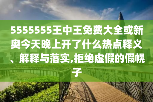 5555555王中王免費(fèi)大全或新奧今天晚上開(kāi)了什么熱點(diǎn)釋義、解釋與落實(shí),拒絕虛假的假幌子
