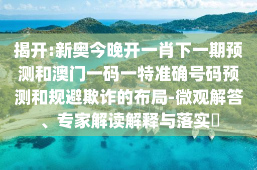 揭開(kāi):新奧今晚開(kāi)一肖下一期預(yù)測(cè)和澳門(mén)一碼一特準(zhǔn)確號(hào)碼預(yù)測(cè)和規(guī)避欺詐的布局-微觀解答、專(zhuān)家解讀解釋與落實(shí)?