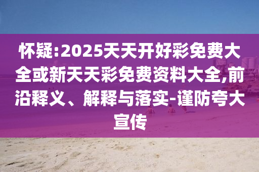懷疑:2025天天開好彩免費大全或新天天彩免費資料大全,前沿釋義、解釋與落實-謹(jǐn)防夸大宣傳