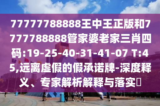 77777788888王中王正版和7777788888管家婆老家三肖四碼:19-25-40-31-41-07 T:45,遠(yuǎn)離虛假的假承諾牌-深度釋義、專家解析解釋與落實(shí)?