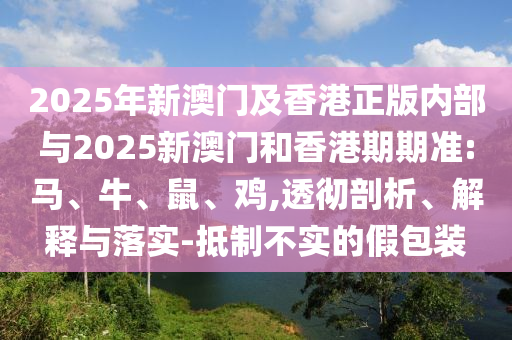 2025年新澳門及香港正版內(nèi)部與2025新澳門和香港期期準(zhǔn):馬、牛、鼠、雞,透徹剖析、解釋與落實-抵制不實的假包裝