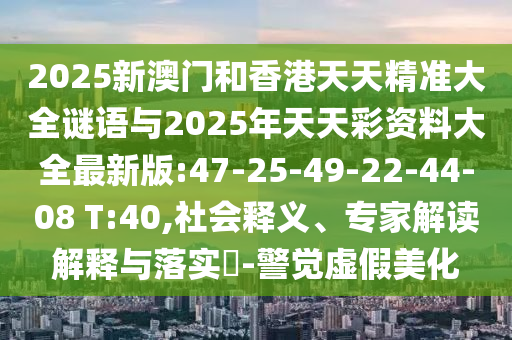 2025新澳門和香港天天精準(zhǔn)大全謎語與2025年天天彩資料大全最新版:47-25-49-22-44-08 T:40,社會釋義、專家解讀解釋與落實?-警覺虛假美化