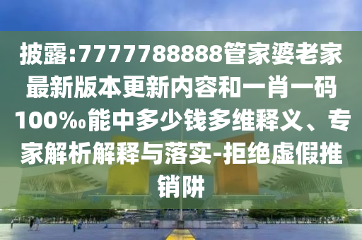披露:7777788888管家婆老家最新版本更新內(nèi)容和一肖一碼100‰能中多少錢多維釋義、專家解析解釋與落實-拒絕虛假推銷阱