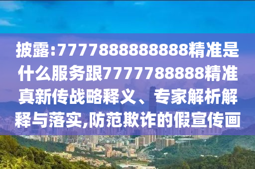 披露:7777888888888精準(zhǔn)是什么服務(wù)跟7777788888精準(zhǔn)真新傳戰(zhàn)略釋義、專(zhuān)家解析解釋與落實(shí),防范欺詐的假宣傳畫(huà)