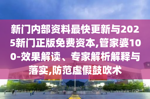 新門(mén)內(nèi)部資料最快更新與2025新門(mén)正版免費(fèi)資本,管家婆100-效果解讀、專(zhuān)家解析解釋與落實(shí),防范虛假鼓吹術(shù)
