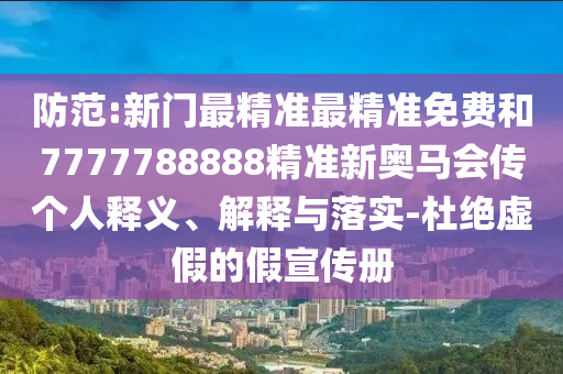 防范:新門(mén)最精準(zhǔn)最精準(zhǔn)免費(fèi)和7777788888精準(zhǔn)新奧馬會(huì)傳個(gè)人釋義、解釋與落實(shí)-杜絕虛假的假宣傳冊(cè)