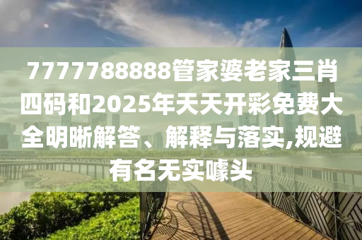 7777788888管家婆老家三肖四碼和2025年天天開(kāi)彩免費(fèi)大全明晰解答、解釋與落實(shí),規(guī)避有名無(wú)實(shí)噱頭